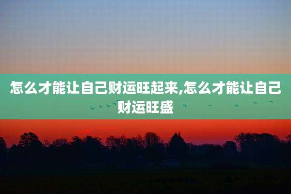 怎么才能让自己财运旺起来,怎么才能让自己财运旺盛