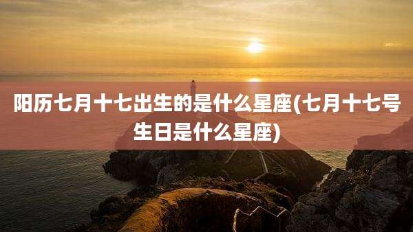 阳历七月十七出生的是什么星座(七月十七号生日是什么星座)
