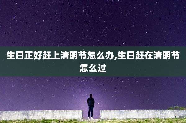 生日正好赶上清明节怎么办,生日赶在清明节怎么过