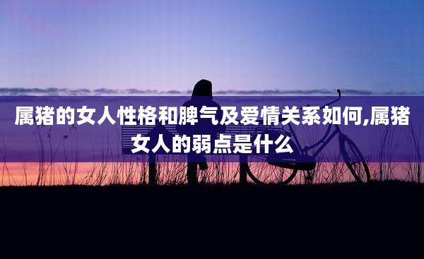 属猪的女人性格和脾气及爱情关系如何,属猪女人的弱点是什么