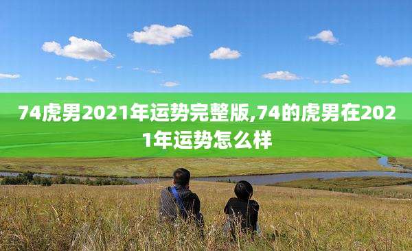 74虎男2021年运势完整版,74的虎男在2021年运势怎么样