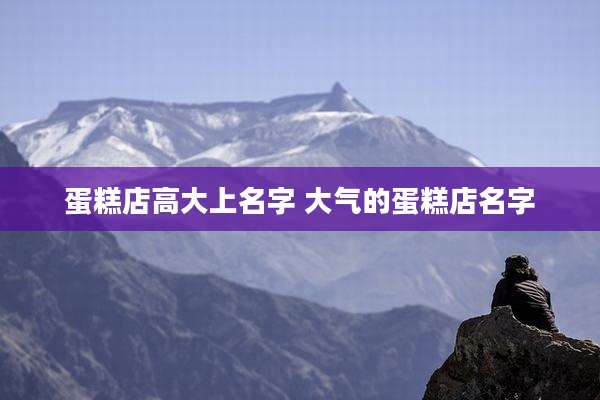 蛋糕店高大上名字 大气的蛋糕店名字