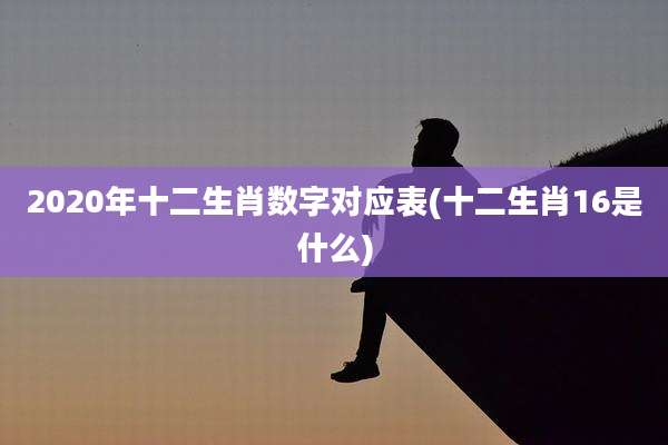 2020年十二生肖数字对应表(十二生肖16是什么)