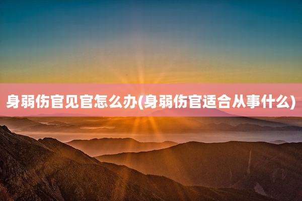 身弱伤官见官怎么办(身弱伤官适合从事什么)