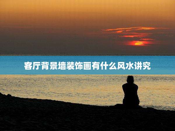 客厅背景墙装饰画有什么风水讲究