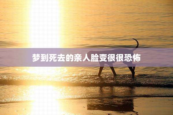 梦到死去的亲人脸变很很恐怖