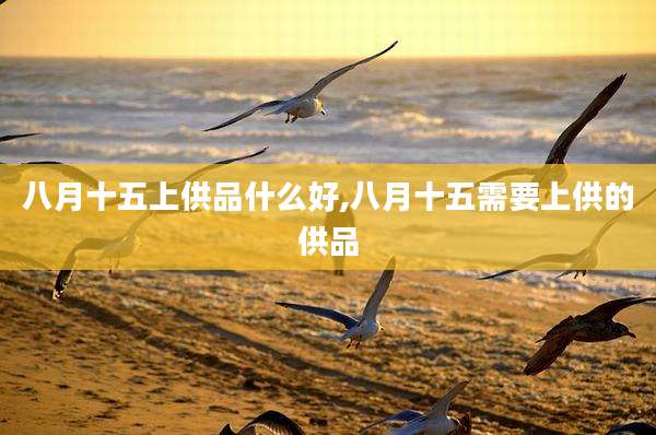 八月十五上供品什么好,八月十五需要上供的供品