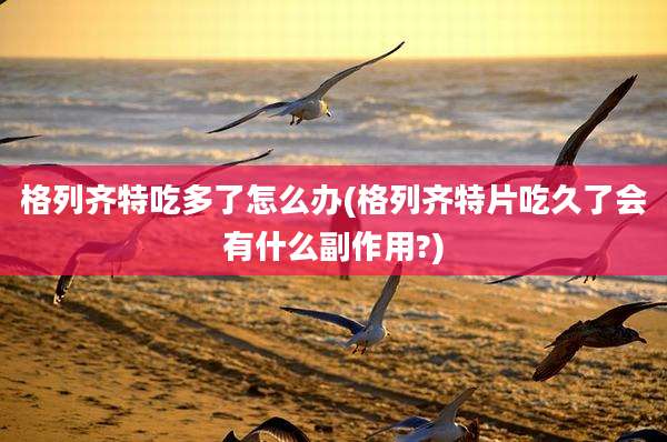 格列齐特吃多了怎么办(格列齐特片吃久了会有什么副作用?)