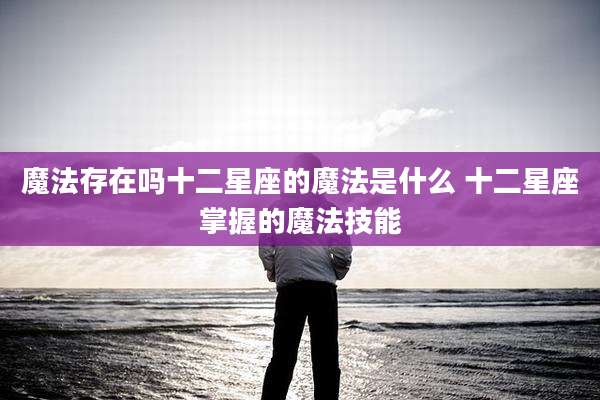 魔法存在吗十二星座的魔法是什么 十二星座掌握的魔法技能