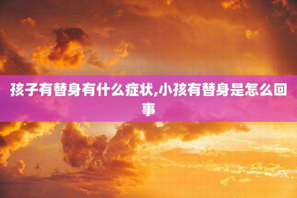 孩子有替身有什么症状,小孩有替身是怎么回事
