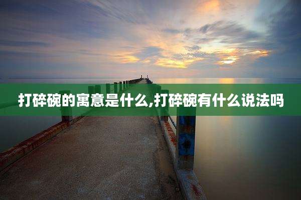 打碎碗的寓意是什么,打碎碗有什么说法吗