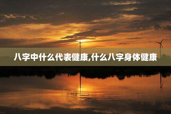 八字中什么代表健康,什么八字身体健康