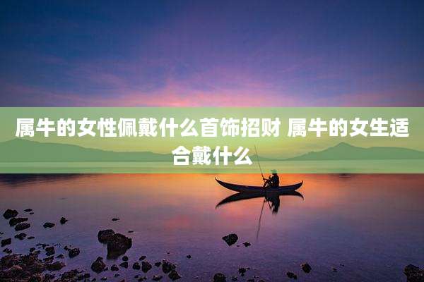 属牛的女性佩戴什么首饰招财 属牛的女生适合戴什么