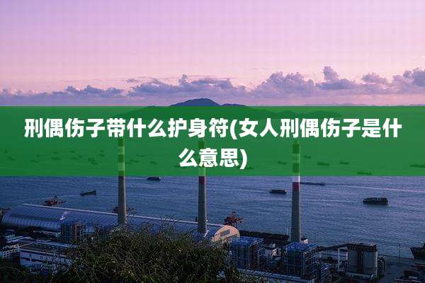 刑偶伤子带什么护身符(女人刑偶伤子是什么意思)