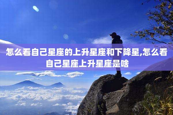 怎么看自己星座的上升星座和下降星,怎么看自己星座上升星座是啥