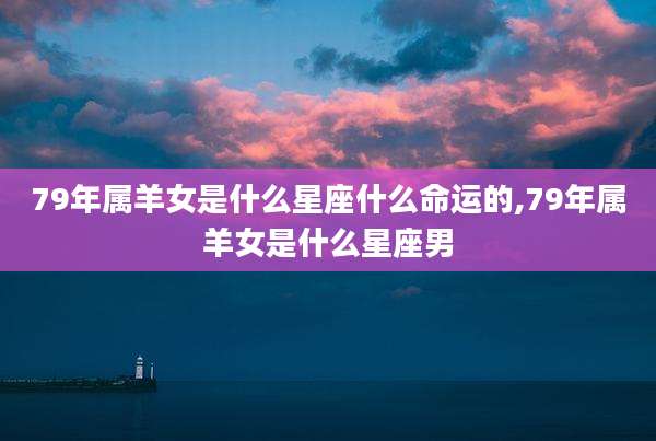 79年属羊女是什么星座什么命运的,79年属羊女是什么星座男