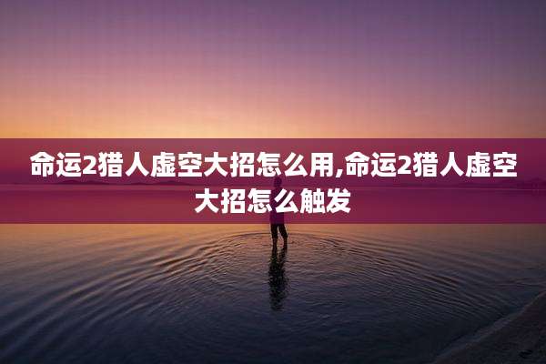 命运2猎人虚空大招怎么用,命运2猎人虚空大招怎么触发