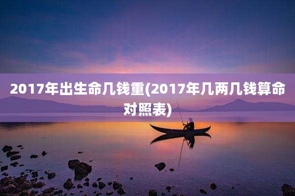 2017年出生命几钱重(2017年几两几钱算命对照表)