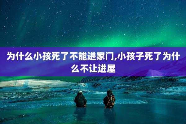 为什么小孩死了不能进家门,小孩子死了为什么不让进屋