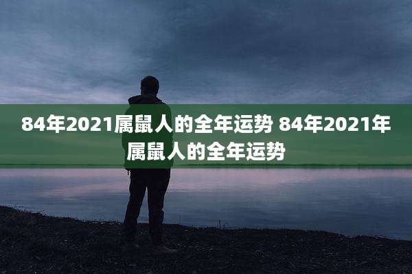 84年2021属鼠人的全年运势 84年2021年属鼠人的全年运势