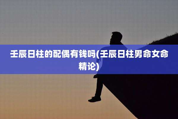 壬辰日柱的配偶有钱吗(壬辰日柱男命女命精论)