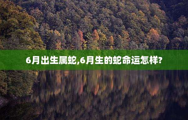 6月出生属蛇,6月生的蛇命运怎样?