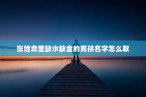 张姓命里缺水缺金的男孩名字怎么取