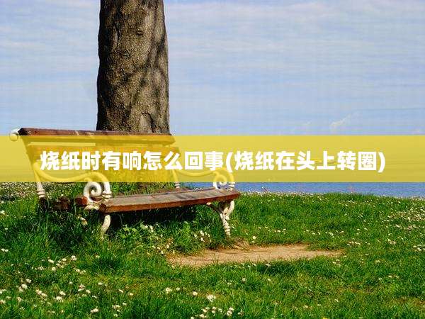 烧纸时有响怎么回事(烧纸在头上转圈)
