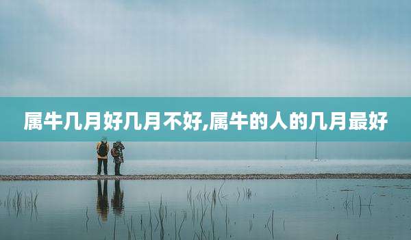 属牛几月好几月不好,属牛的人的几月最好