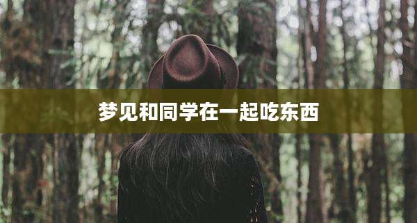梦见和同学在一起吃东西
