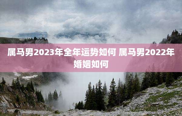 属马男2023年全年运势如何 属马男2022年婚姻如何