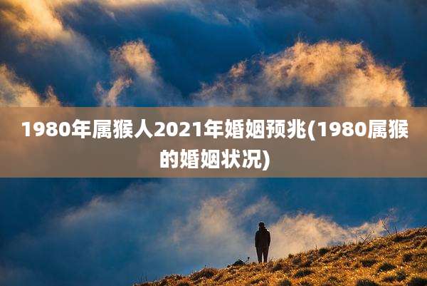 1980年属猴人2021年婚姻预兆(1980属猴的婚姻状况)