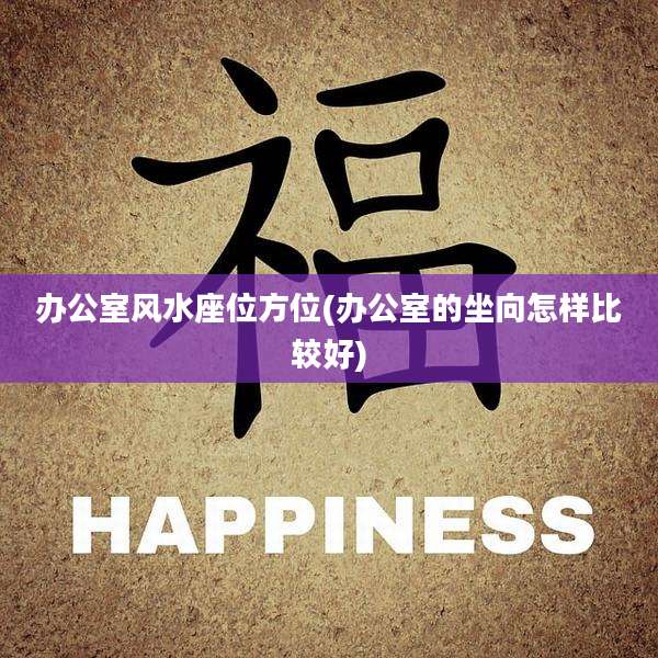 办公室风水座位方位(办公室的坐向怎样比较好)