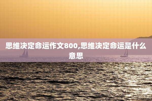 思维决定命运作文800,思维决定命运是什么意思