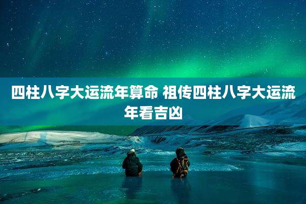 四柱八字大运流年算命 祖传四柱八字大运流年看吉凶