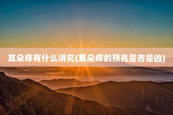 耳朵痒有什么讲究(耳朵痒的预兆是吉是凶)