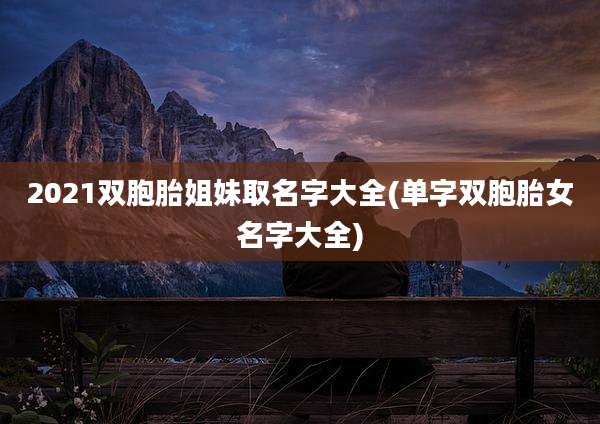 2021双胞胎姐妹取名字大全(单字双胞胎女名字大全)