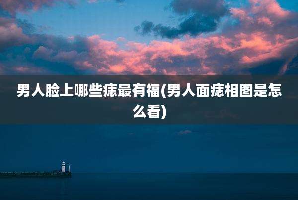 男人脸上哪些痣最有福(男人面痣相图是怎么看)