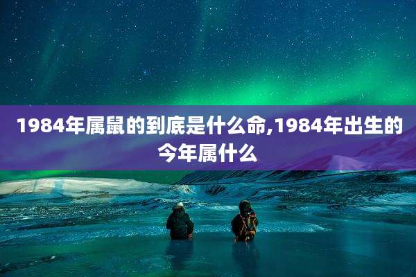 1984年属鼠的到底是什么命,1984年出生的今年属什么
