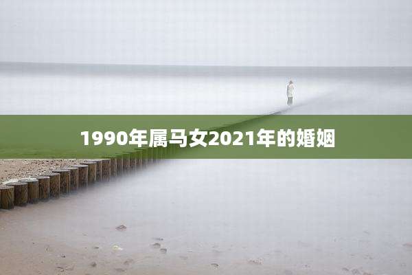 1990年属马女2021年的婚姻