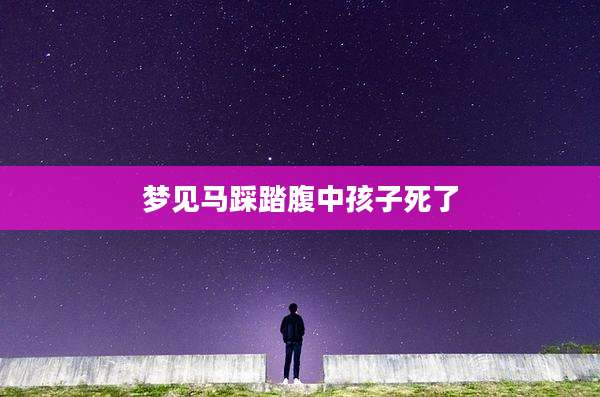 梦见马踩踏腹中孩子死了