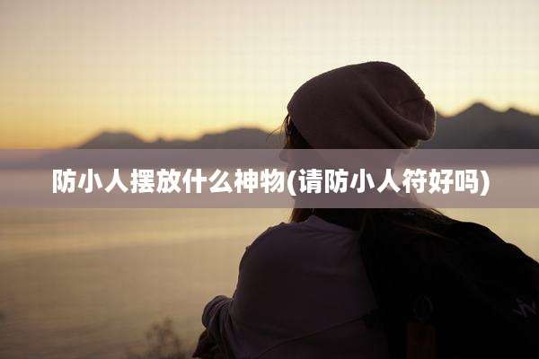 防小人摆放什么神物(请防小人符好吗)
