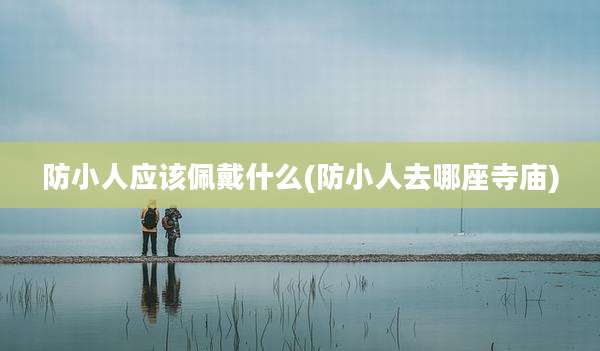 防小人应该佩戴什么(防小人去哪座寺庙)