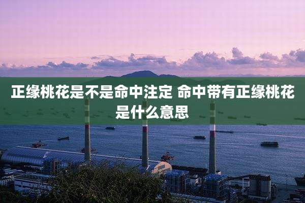 正缘桃花是不是命中注定 命中带有正缘桃花是什么意思
