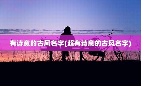 有诗意的古风名字(超有诗意的古风名字)