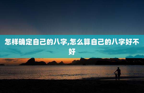 怎样确定自己的八字,怎么算自己的八字好不好