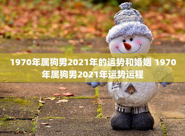 1970年属狗男2021年的运势和婚姻 1970年属狗男2021年运势运程