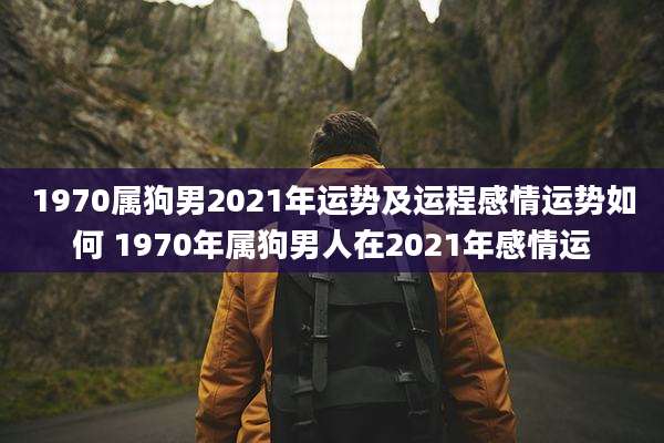 1970属狗男2021年运势及运程感情运势如何 1970年属狗男人在2021年感情运