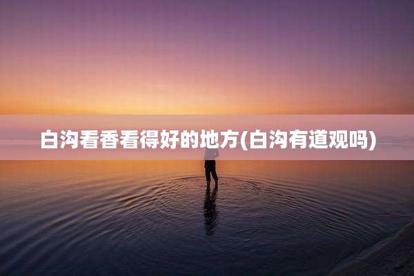 白沟看香看得好的地方(白沟有道观吗)
