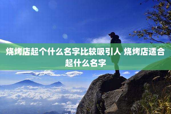 烧烤店起个什么名字比较吸引人 烧烤店适合起什么名字
